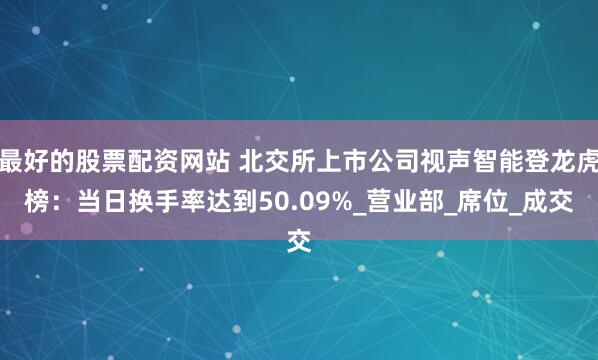 最好的股票配资网站 北交所上市公司视声智能登龙虎榜：当日换手率达到50.09%_营业部_席位_成交