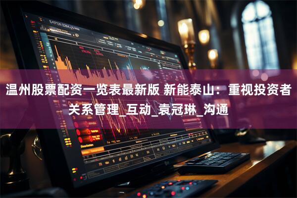温州股票配资一览表最新版 新能泰山：重视投资者关系管理_互动_袁冠琳_沟通