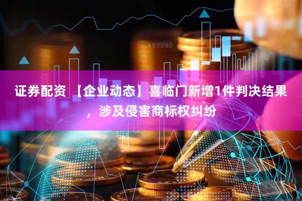 证券配资 【企业动态】喜临门新增1件判决结果，涉及侵害商标权纠纷
