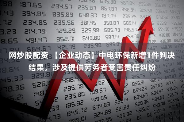 网炒股配资 【企业动态】中电环保新增1件判决结果，涉及提供劳务者受害责任纠纷
